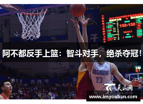 阿不都反手上篮：智斗对手，绝杀夺冠！