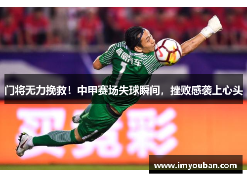 门将无力挽救！中甲赛场失球瞬间，挫败感袭上心头